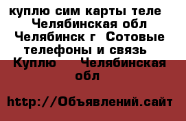 куплю сим карты теле 2 - Челябинская обл., Челябинск г. Сотовые телефоны и связь » Куплю   . Челябинская обл.